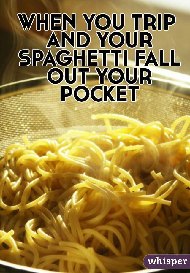 Spaghetti Falling Out Of Pocket
 WHEN YOU TRIP AND YOUR SPAGHETTI FALL OUT YOUR POCKET